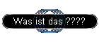 Was ist das ????