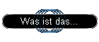 Was ist das...
